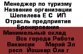 Менеджер по туризму › Название организации ­ Шепелева Е.С, ИП › Отрасль предприятия ­ Бронирование › Минимальный оклад ­ 30 000 - Все города Работа » Вакансии   . Марий Эл респ.,Йошкар-Ола г.